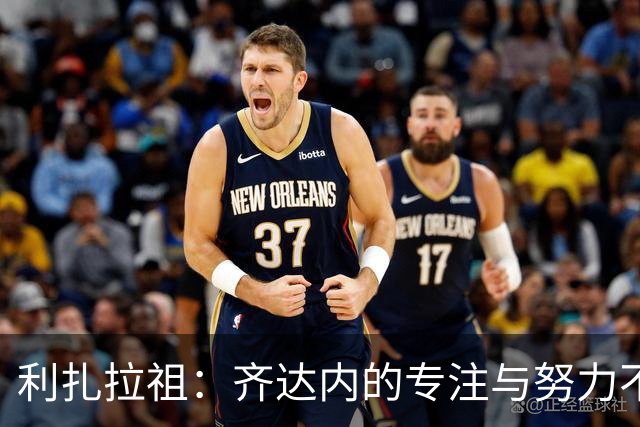利扎拉祖：齐达内的专注与努力不可小觑，五年空白期并无障碍