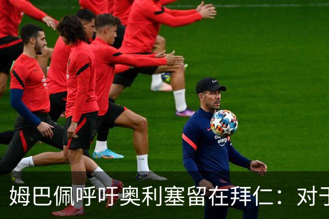 姆巴佩呼吁奥利塞留在拜仁：对于转会皇马不公平