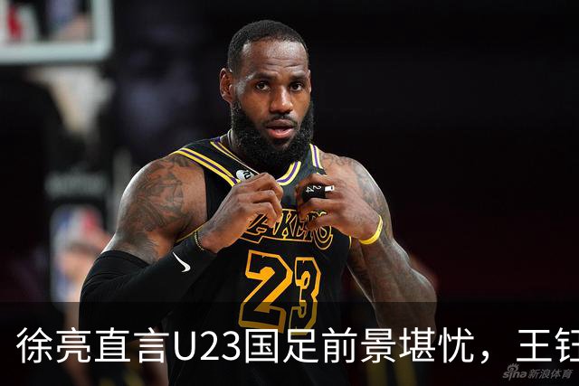 徐亮直言U23国足前景堪忧，王钰栋成唯一希望