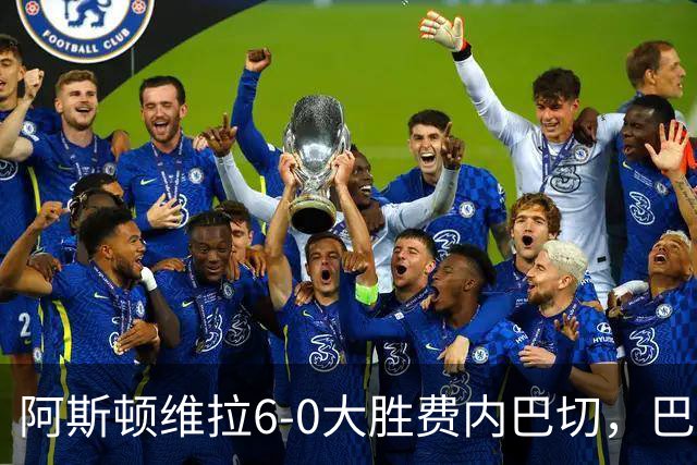 阿斯顿维拉6-0大胜费内巴切，巴克利与雅克松携手演绎进攻盛宴